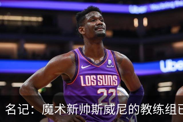 名记：魔术新帅斯威尼的教练组已初具规模 多为篮网雄鹿马刺同事